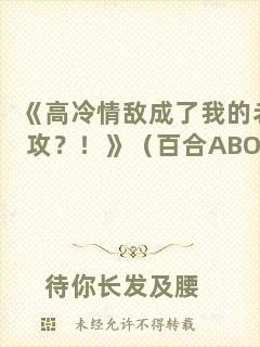 《高冷情敵成了我的老攻？！》（百合ABO）